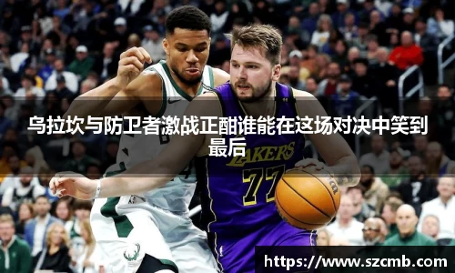 乌拉坎与防卫者激战正酣谁能在这场对决中笑到最后