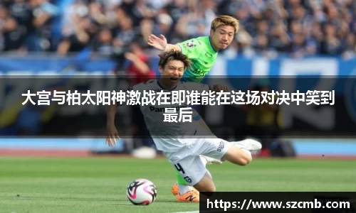 大宫与柏太阳神激战在即谁能在这场对决中笑到最后