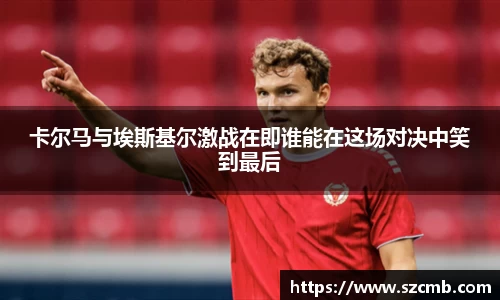 卡尔马与埃斯基尔激战在即谁能在这场对决中笑到最后