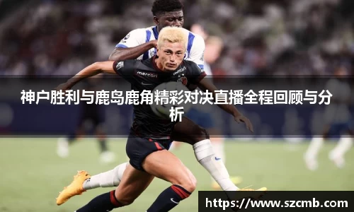 神户胜利与鹿岛鹿角精彩对决直播全程回顾与分析